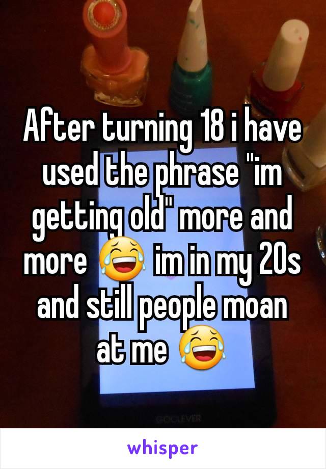 After turning 18 i have used the phrase "im getting old" more and more 😂 im in my 20s and still people moan at me 😂