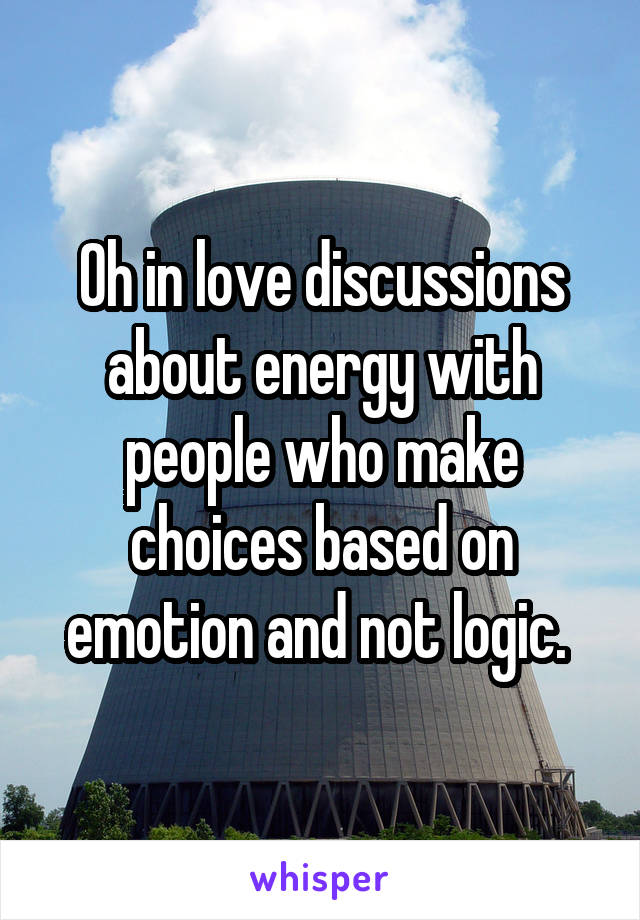Oh in love discussions about energy with people who make choices based on emotion and not logic. 