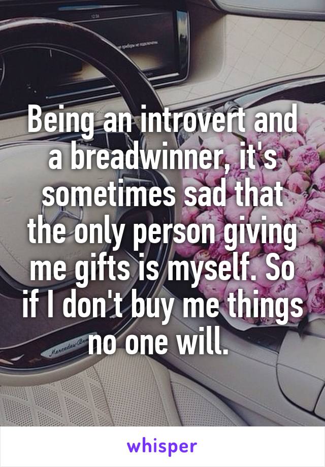 Being an introvert and a breadwinner, it's sometimes sad that the only person giving me gifts is myself. So if I don't buy me things no one will. 