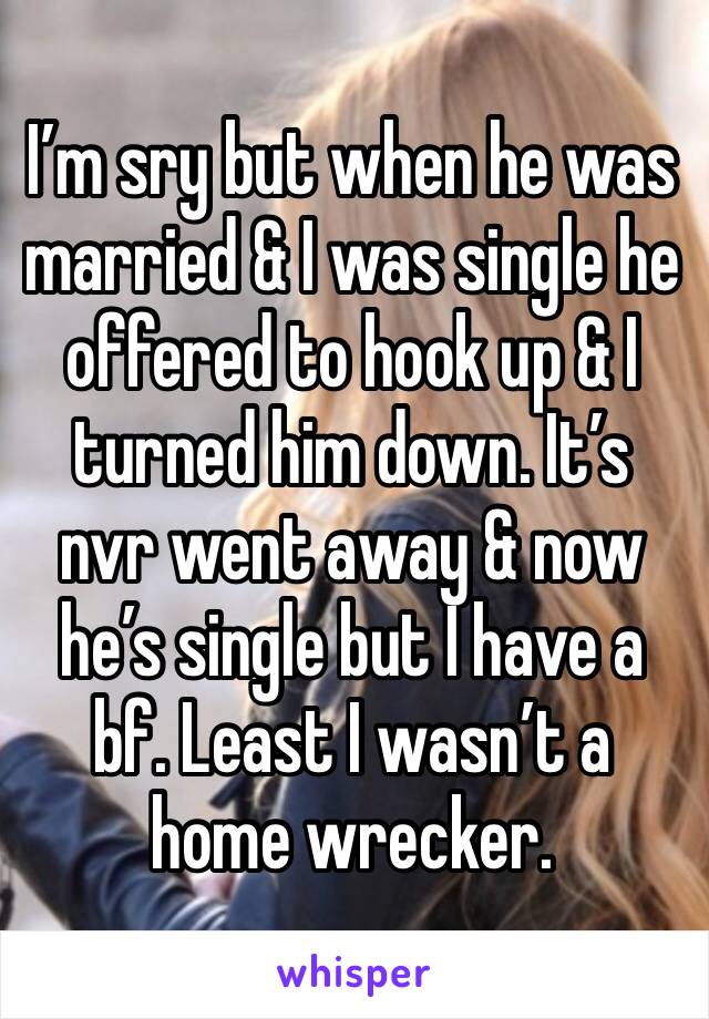 I’m sry but when he was married & I was single he offered to hook up & I turned him down. It’s nvr went away & now he’s single but I have a bf. Least I wasn’t a home wrecker. 