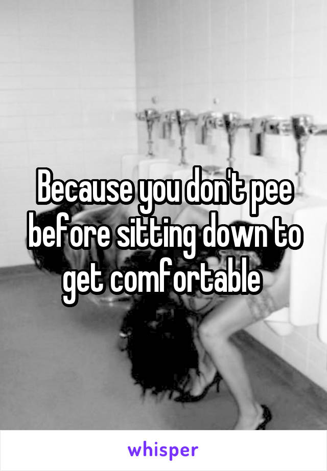 Because you don't pee before sitting down to get comfortable 