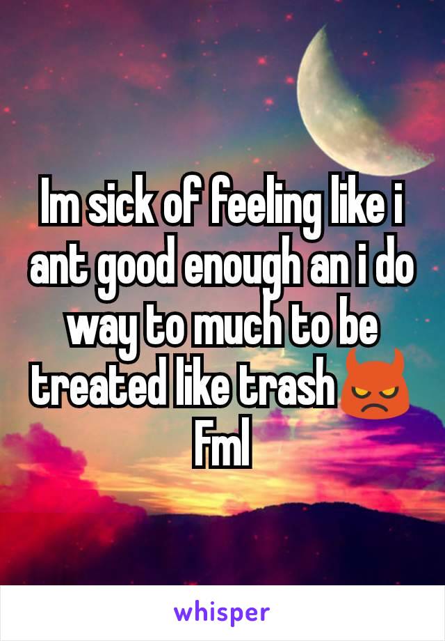 Im sick of feeling like i ant good enough an i do way to much to be treated like trash👿
Fml