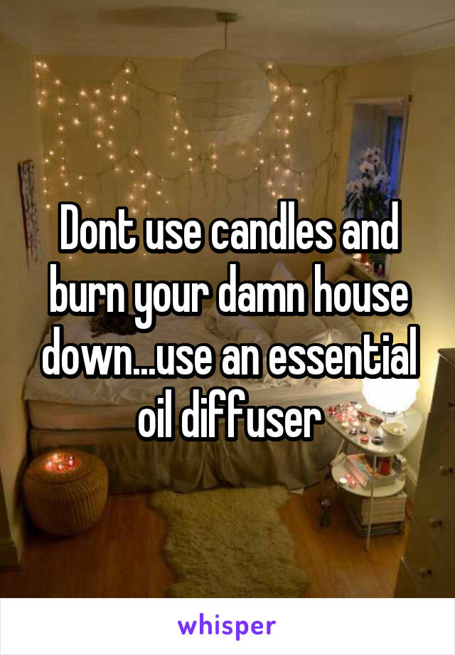 Dont use candles and burn your damn house down...use an essential oil diffuser