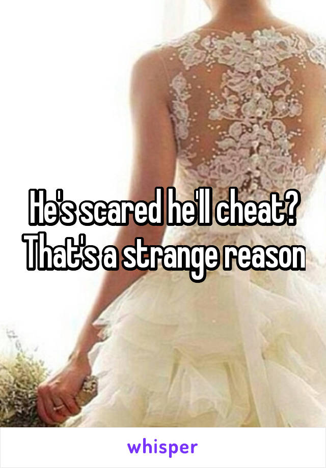 He's scared he'll cheat? That's a strange reason