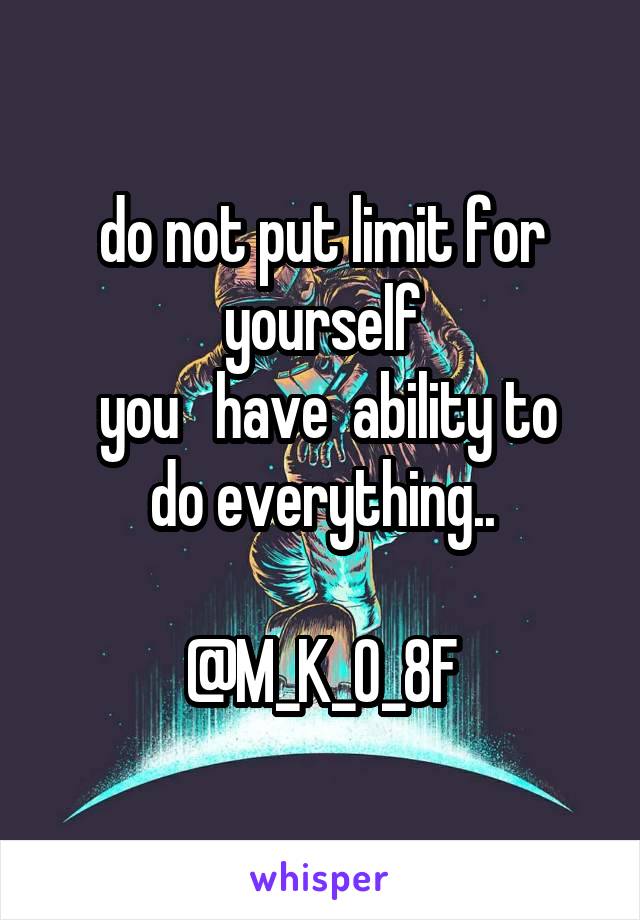 do not put limit for yourself
 you   have  ability to do everything..

@M_K_O_8F
