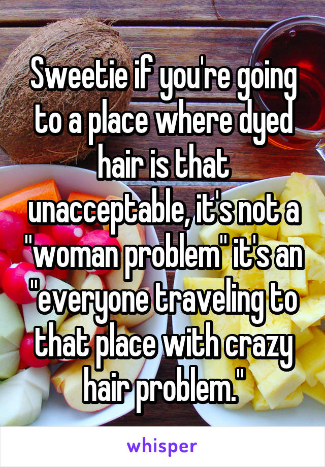 Sweetie if you're going to a place where dyed hair is that unacceptable, it's not a "woman problem" it's an "everyone traveling to that place with crazy hair problem."