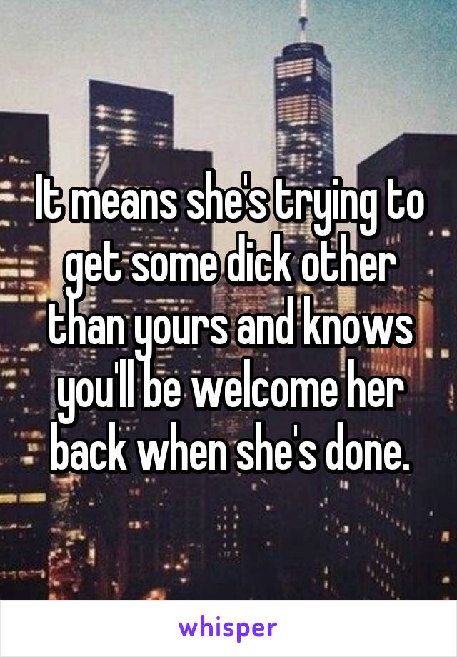 It means she's trying to get some dick other than yours and knows you'll be welcome her back when she's done.