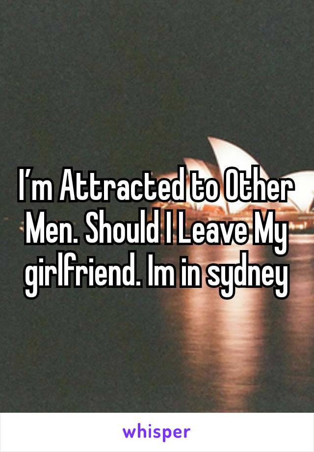 I’m Attracted to Other Men. Should I Leave My girlfriend. Im in sydney