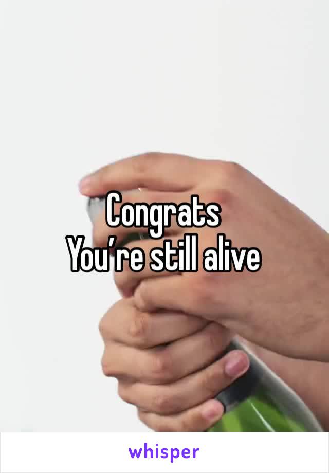 Congrats 
You’re still alive