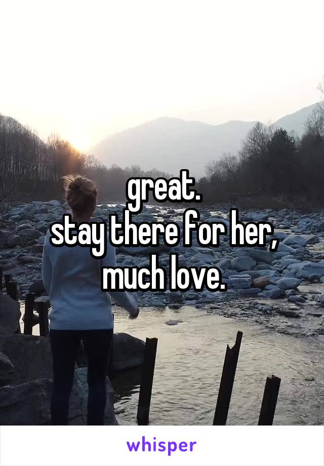 great.
stay there for her,
much love.