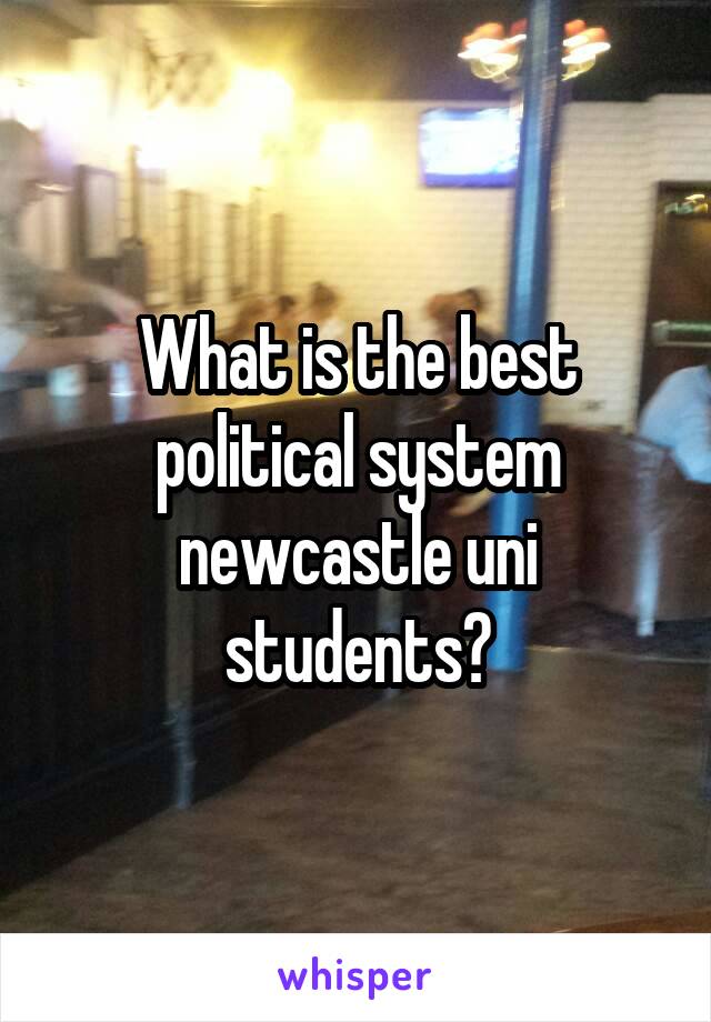 What is the best political system newcastle uni students?