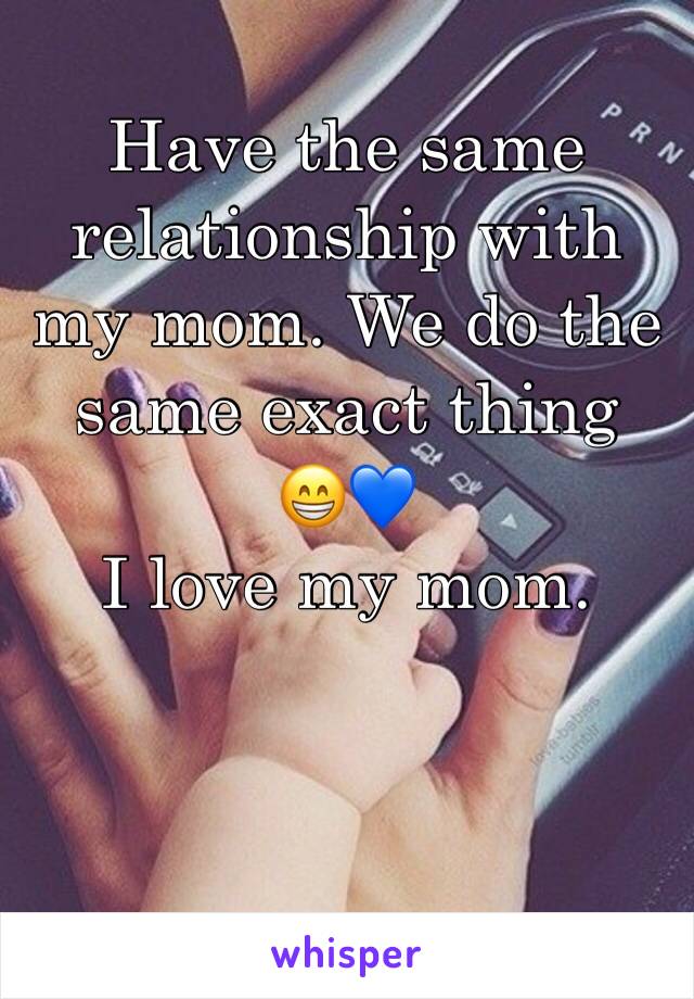 Have the same relationship with my mom. We do the same exact thing 
😁💙 
I love my mom.