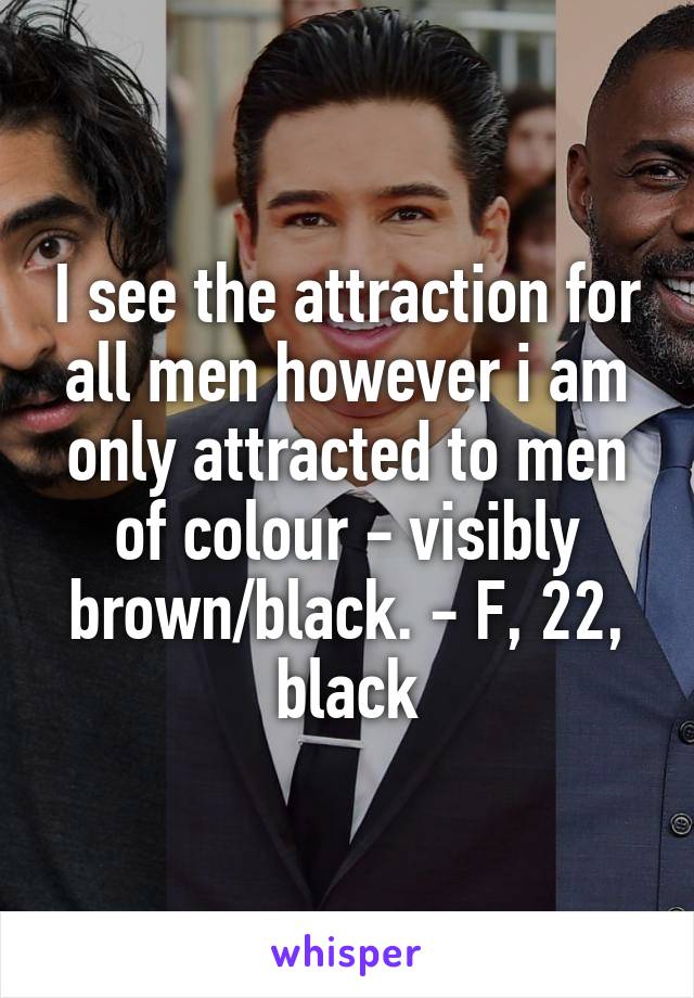 I see the attraction for all men however i am only attracted to men of colour - visibly brown/black. - F, 22, black