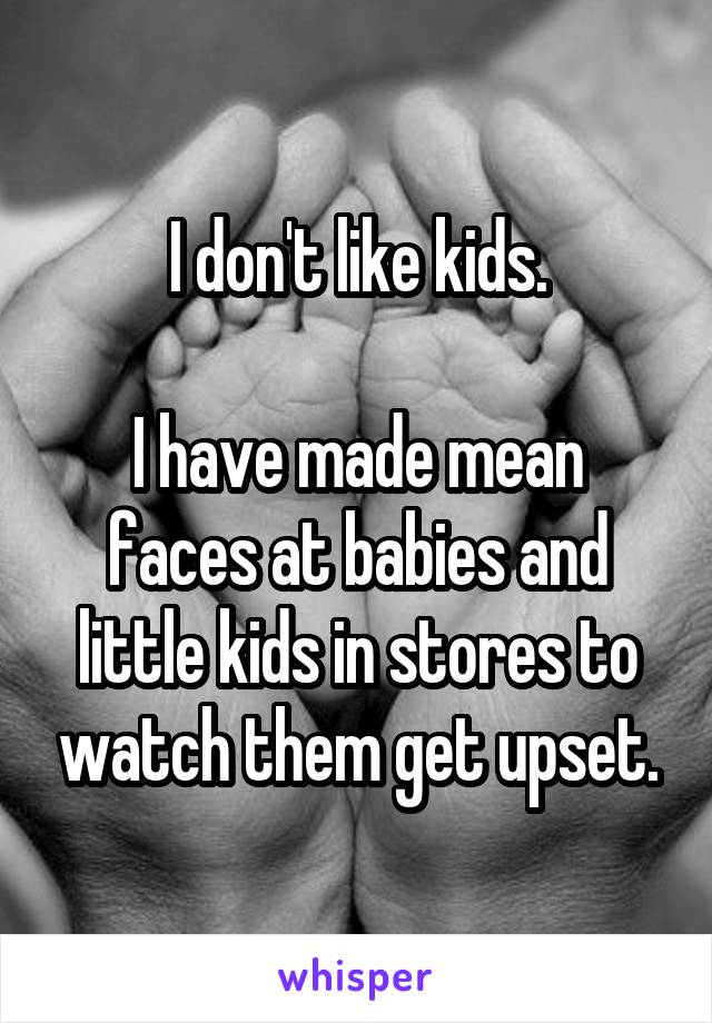 I don't like kids.

I have made mean faces at babies and little kids in stores to watch them get upset.