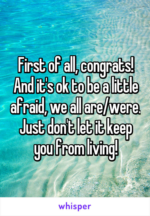 First of all, congrats! And it's ok to be a little afraid, we all are/were. Just don't let it keep you from living!