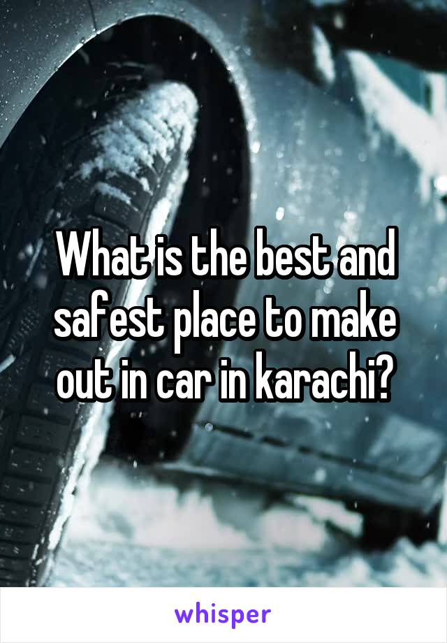 What is the best and safest place to make out in car in karachi?