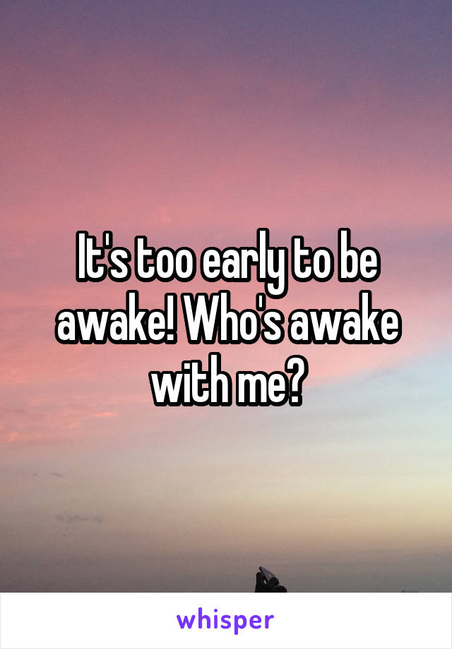 It's too early to be awake! Who's awake with me?