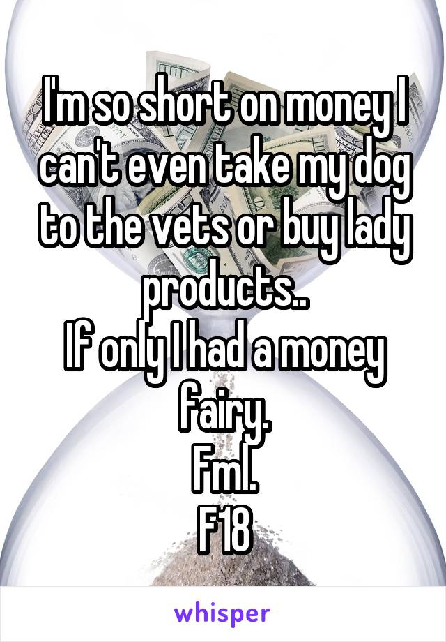 I'm so short on money I can't even take my dog to the vets or buy lady products..
If only I had a money fairy.
Fml.
F18
