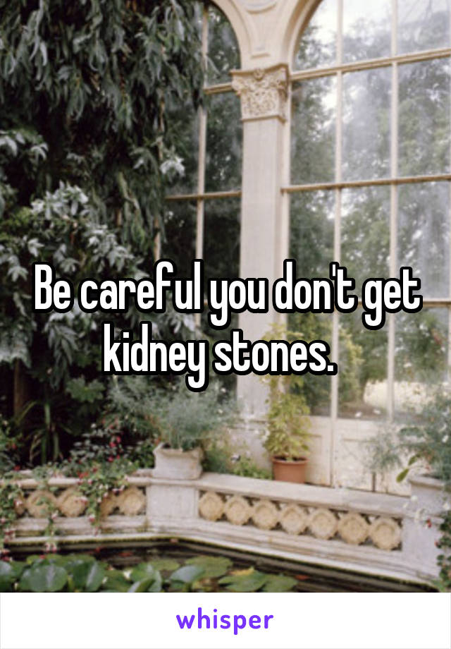 Be careful you don't get kidney stones.  