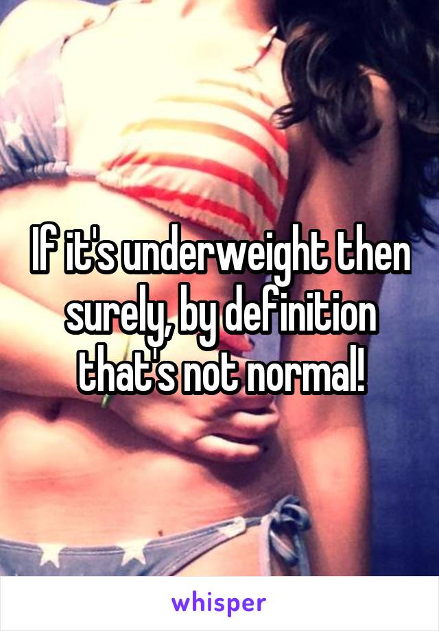 If it's underweight then surely, by definition that's not normal!
