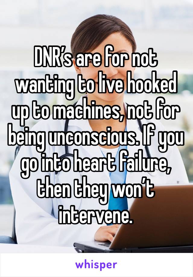 DNR’s are for not wanting to live hooked up to machines, not for being unconscious. If you go into heart failure, then they won’t intervene.