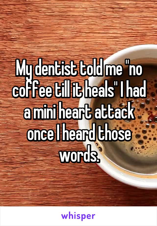 My dentist told me "no coffee till it heals" I had a mini heart attack once I heard those words.