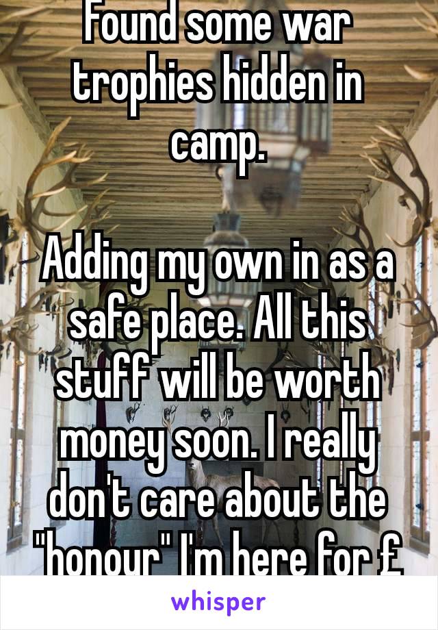 Found some war trophies hidden in camp.

Adding my own in as a safe place. All this stuff will be worth money soon. I really don't care about the "honour" I'm here for ££