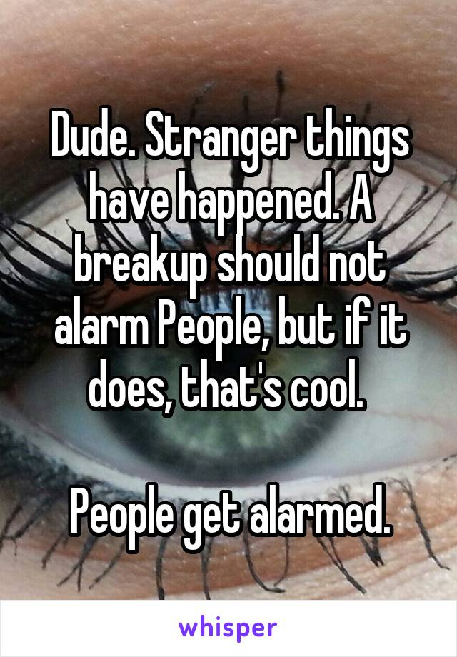 Dude. Stranger things have happened. A breakup should not alarm People, but if it does, that's cool. 

People get alarmed.