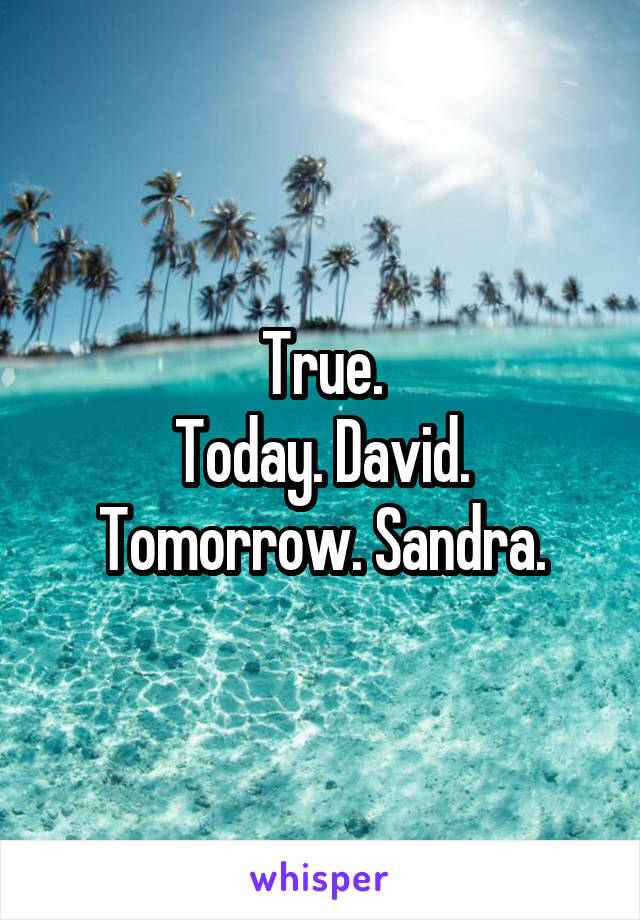 True.
Today. David.
Tomorrow. Sandra.