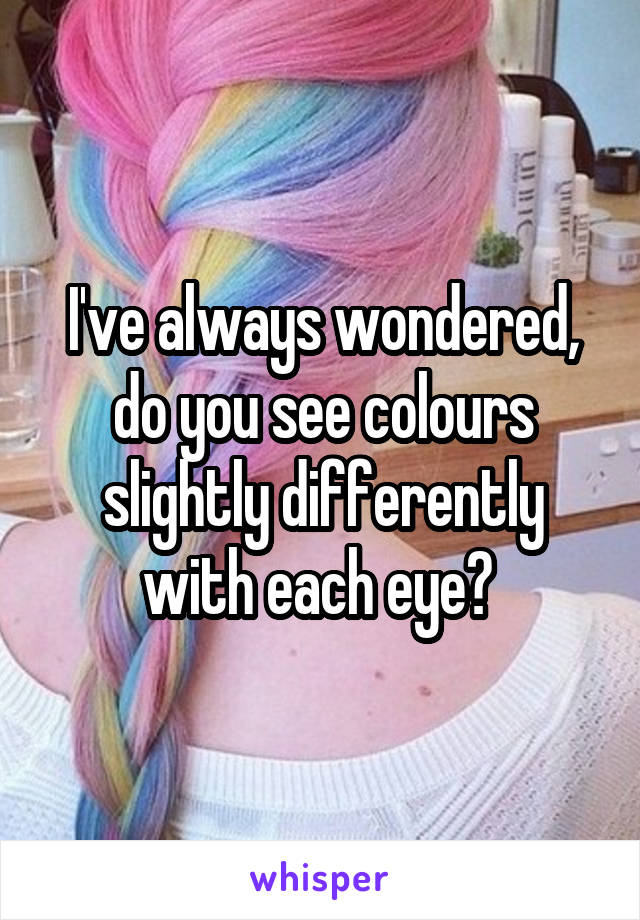 I've always wondered, do you see colours slightly differently with each eye? 