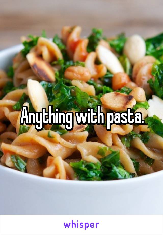 Anything with pasta.