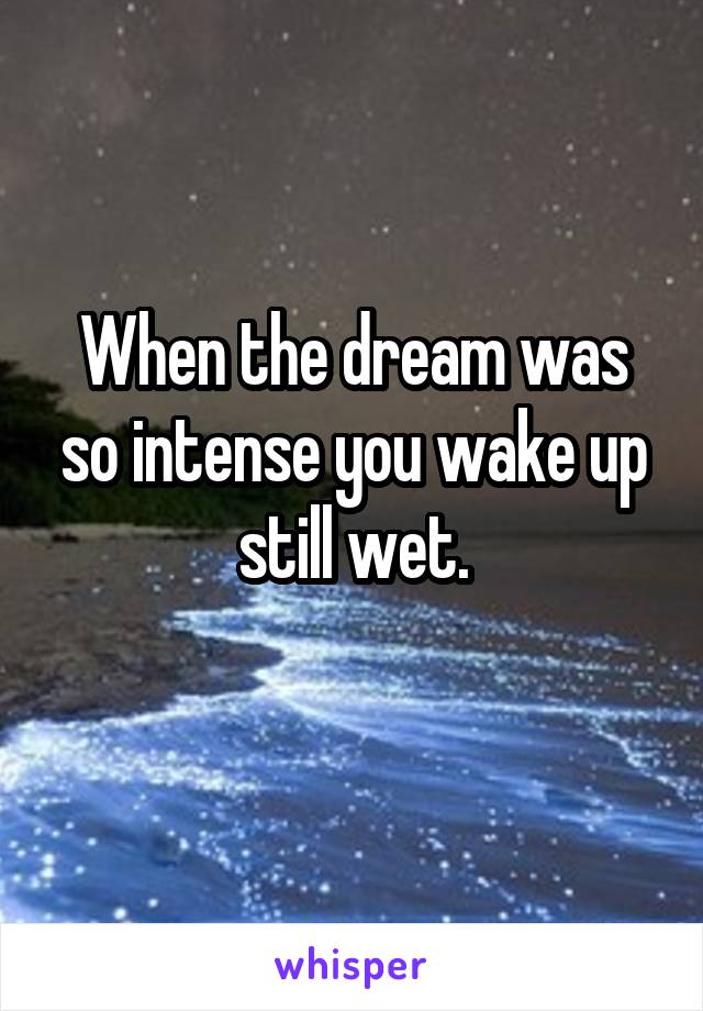 When the dream was so intense you wake up still wet.
