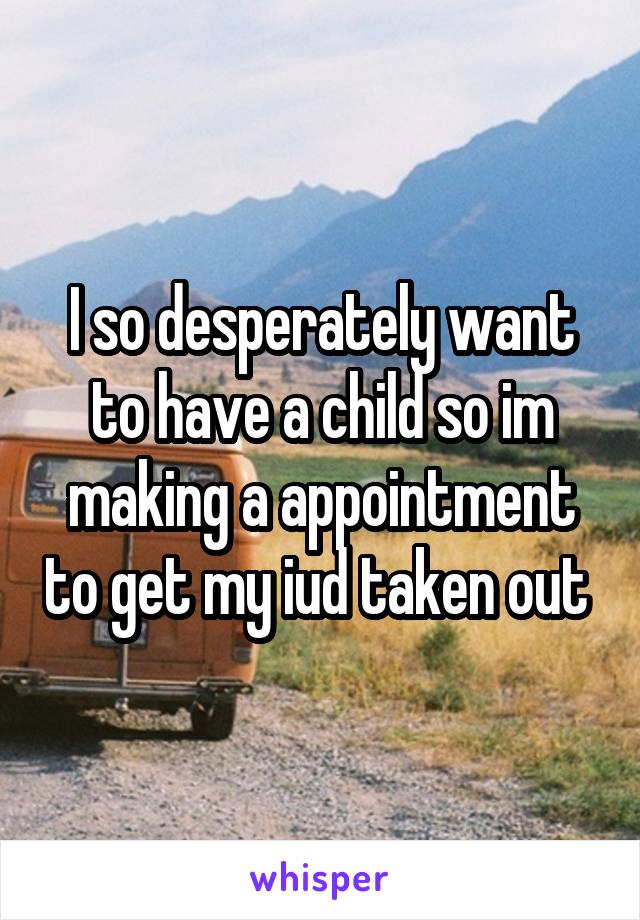 I so desperately want to have a child so im making a appointment to get my iud taken out 