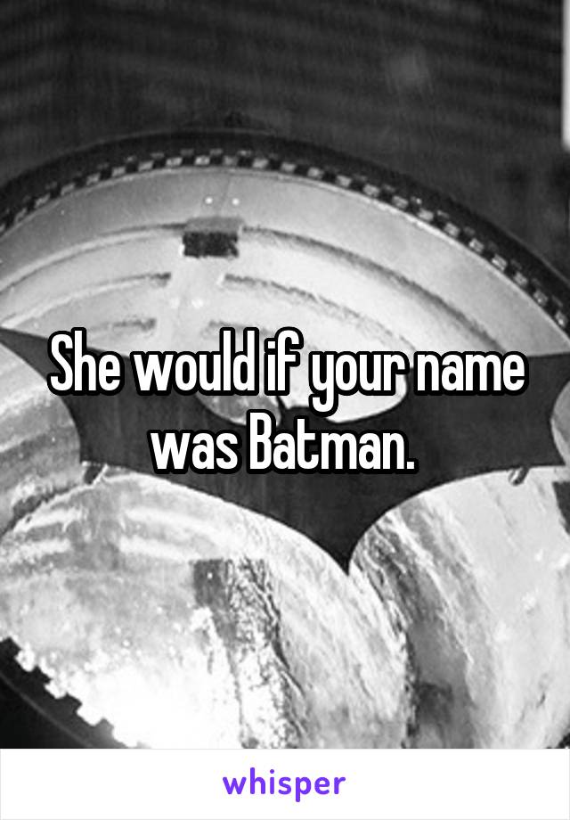 She would if your name was Batman. 