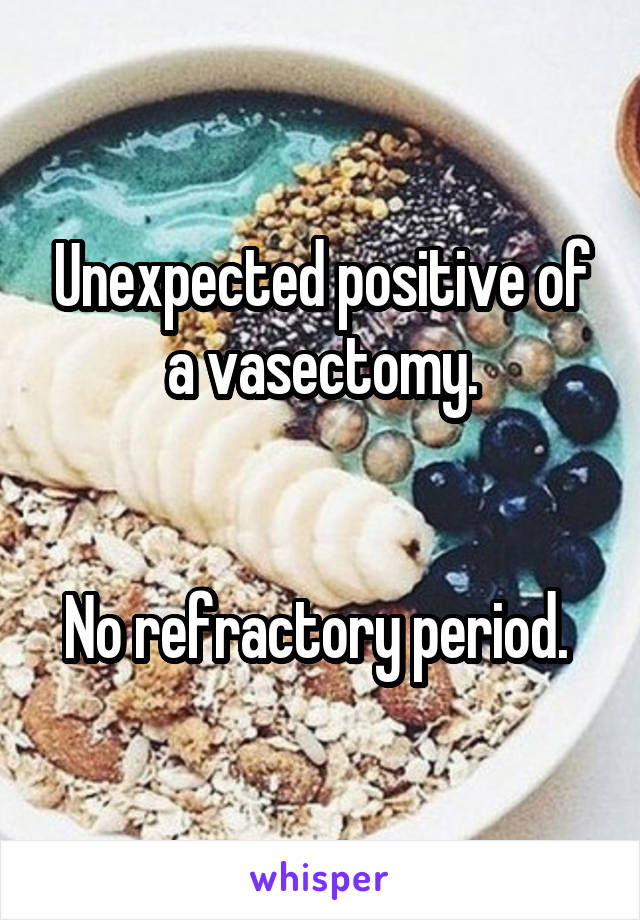 Unexpected positive of a vasectomy.


No refractory period. 