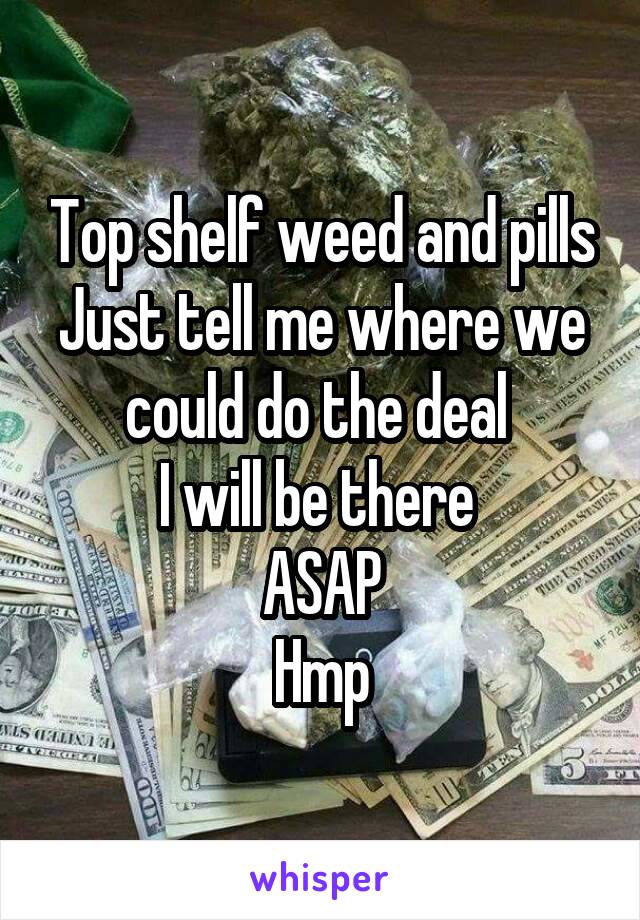 Top shelf weed and pills
Just tell me where we could do the deal 
I will be there 
ASAP
Hmp