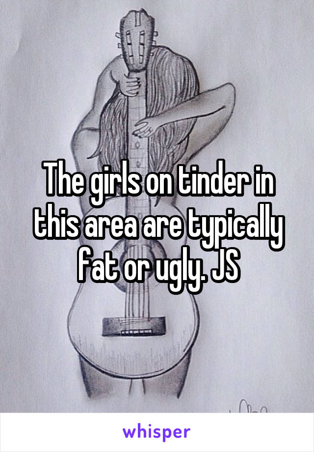 The girls on tinder in this area are typically fat or ugly. JS
