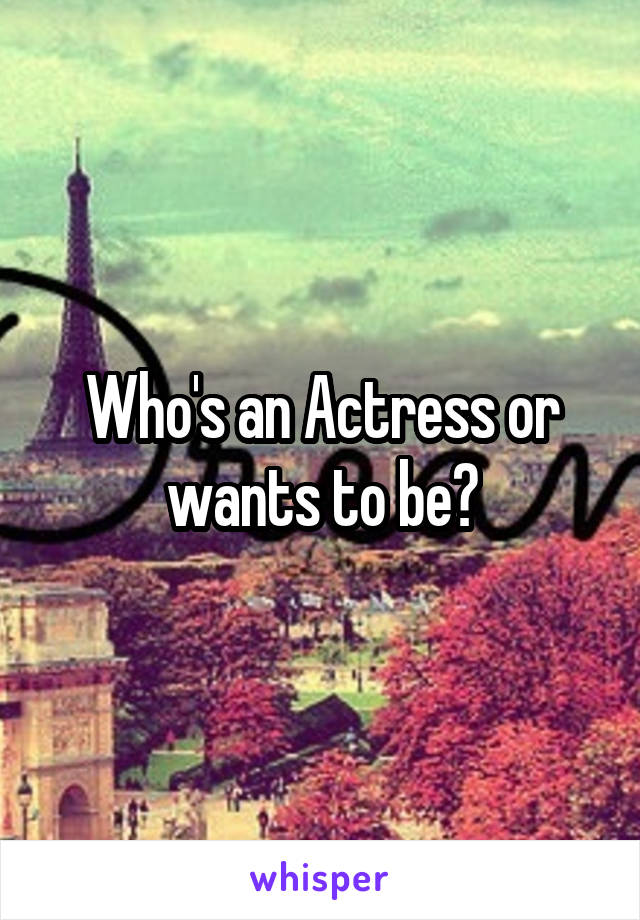 Who's an Actress or wants to be?