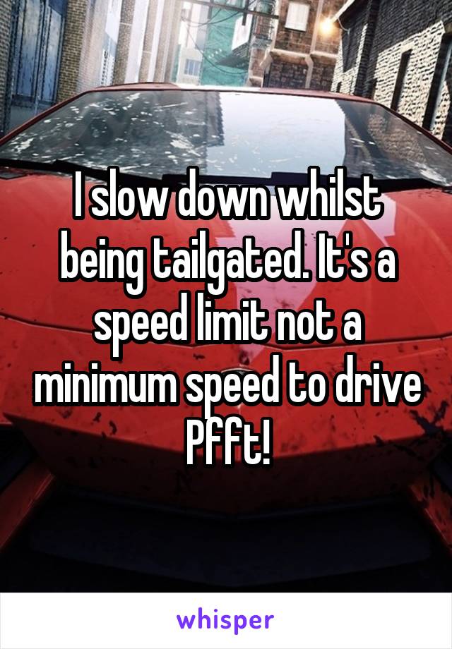 I slow down whilst being tailgated. It's a speed limit not a minimum speed to drive Pfft!