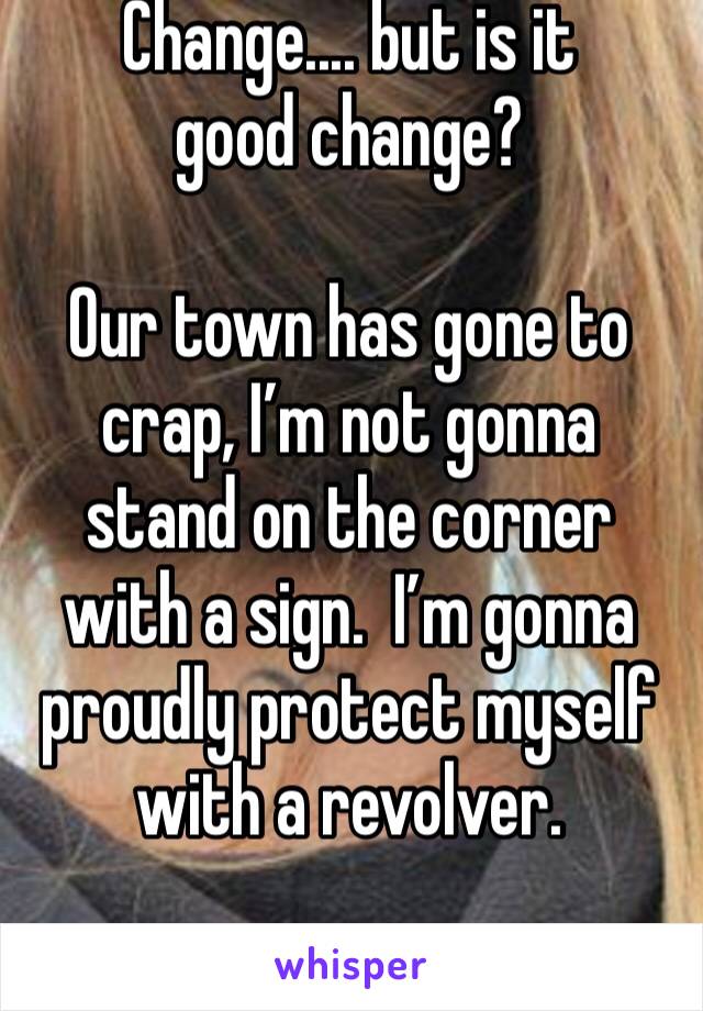 Change.... but is it good change?

Our town has gone to crap, I’m not gonna stand on the corner with a sign.  I’m gonna proudly protect myself with a revolver.