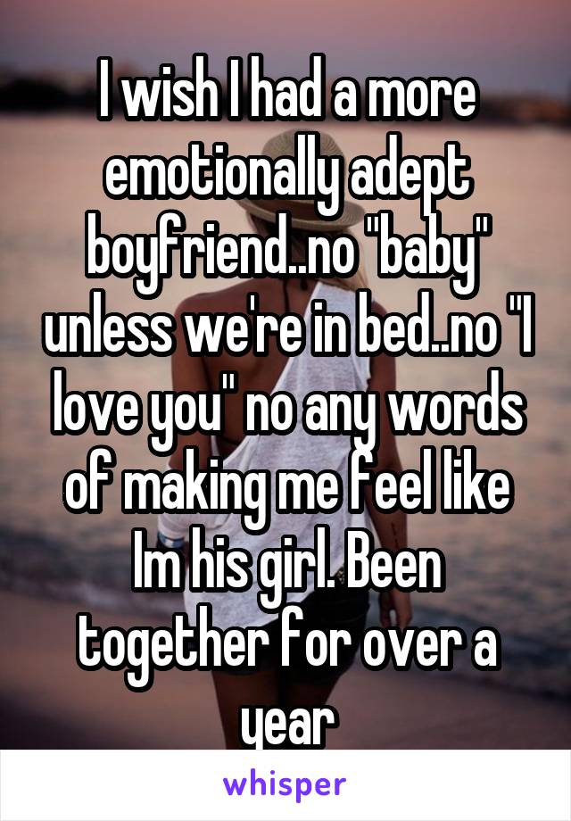 I wish I had a more emotionally adept boyfriend..no "baby" unless we're in bed..no "I love you" no any words of making me feel like Im his girl. Been together for over a year