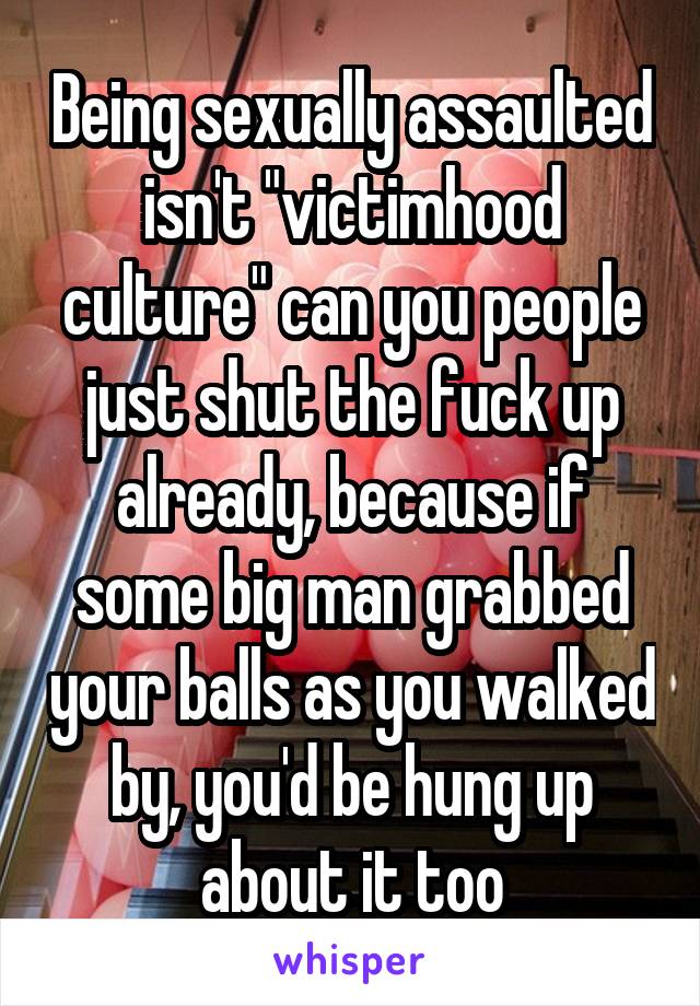 Being sexually assaulted isn't "victimhood culture" can you people just shut the fuck up already, because if some big man grabbed your balls as you walked by, you'd be hung up about it too