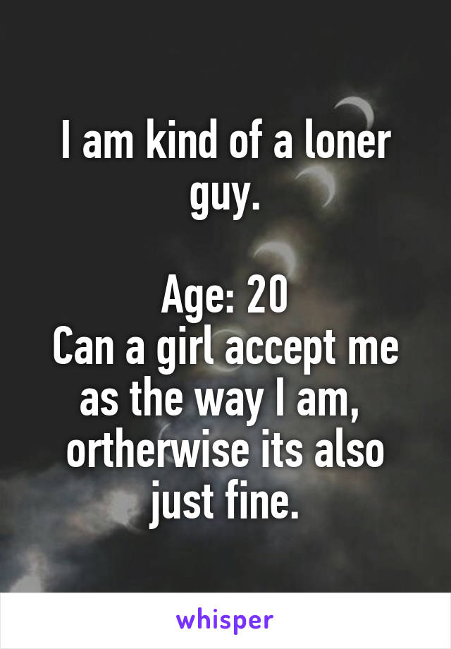 I am kind of a loner guy.

Age: 20
Can a girl accept me as the way I am, 
ortherwise its also just fine.