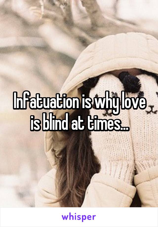 Infatuation is why love is blind at times...