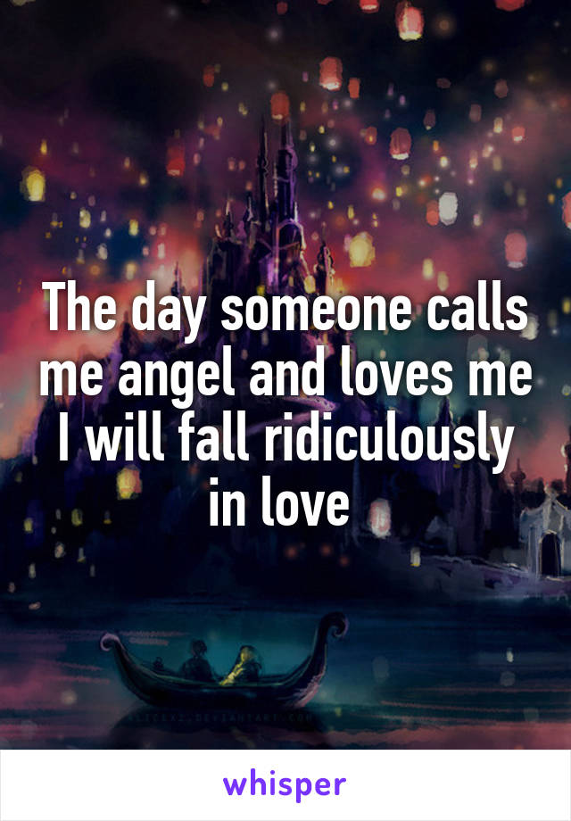 The day someone calls me angel and loves me I will fall ridiculously in love 