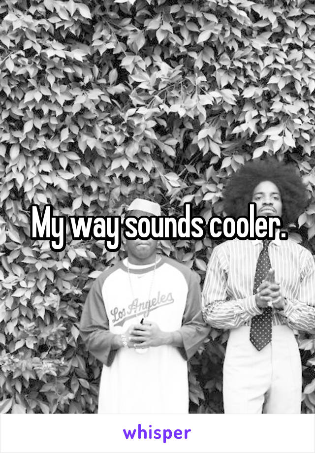 My way sounds cooler.