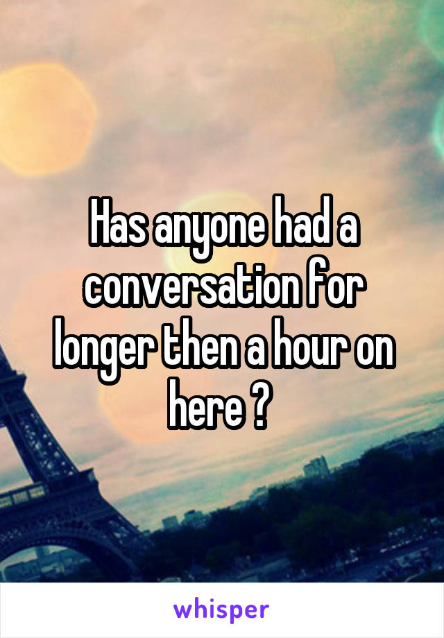 Has anyone had a conversation for longer then a hour on here ? 