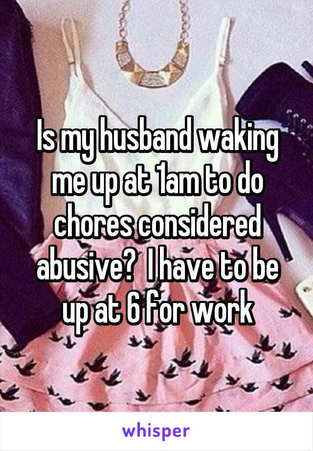 Is my husband waking me up at 1am to do chores considered abusive?  I have to be up at 6 for work