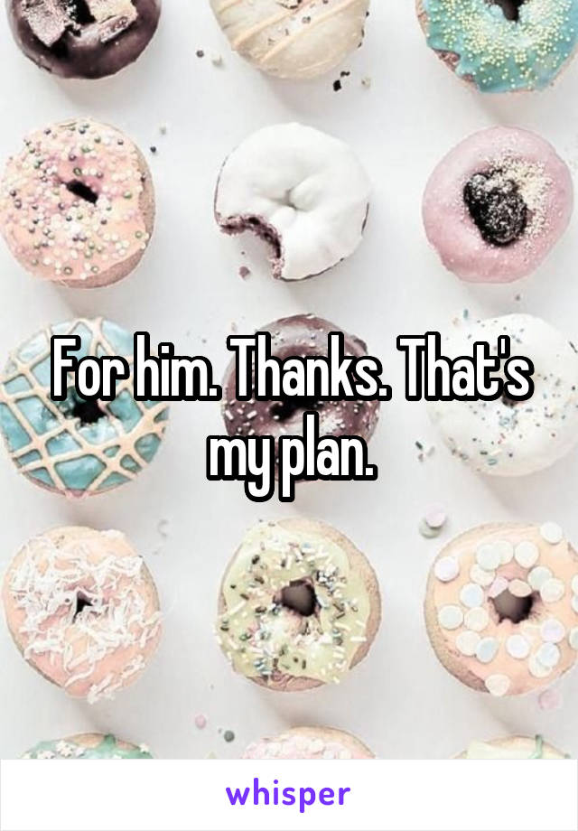 For him. Thanks. That's my plan.