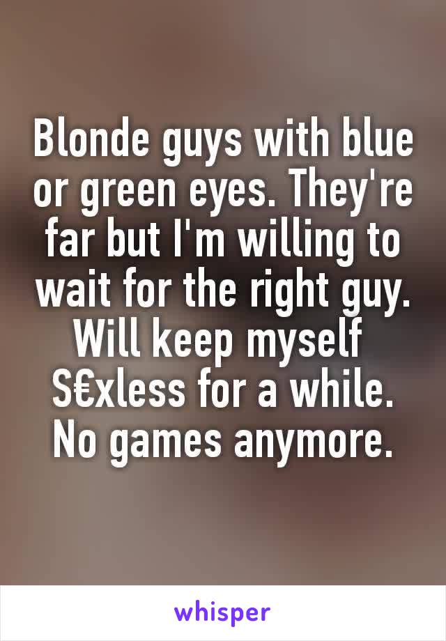 Blonde guys with blue or green eyes. They're far but I'm willing to wait for the right guy. Will keep myself 
S€xless for a while. No games anymore.